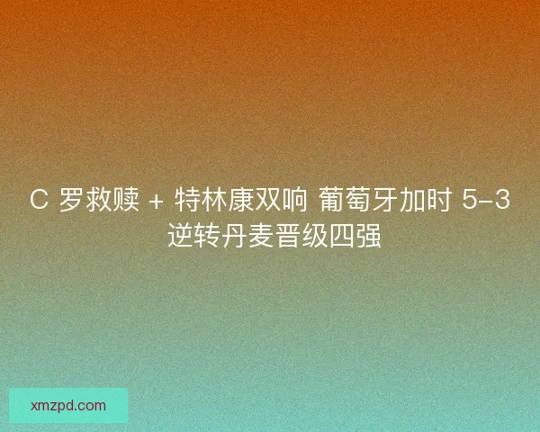 C 罗救赎 + 特林康双响 葡萄牙加时 5-3 逆转丹麦晋级四强