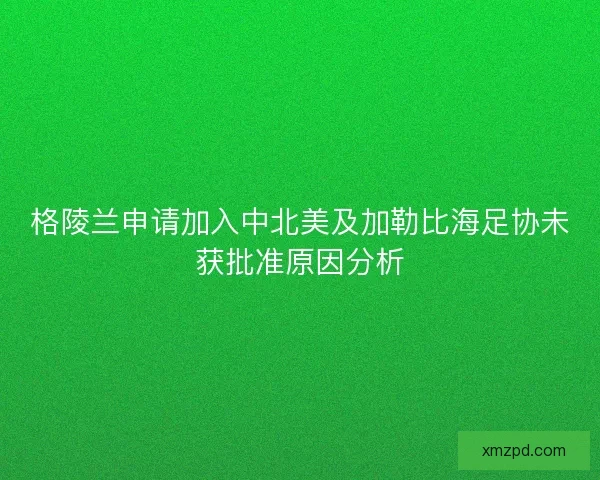 格陵兰申请加入中北美及加勒比海足协未获批准原因分析 格陵兰申请加入中北美及加勒比海足协未获批准原因分析