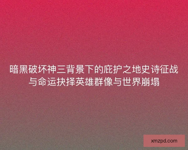 暗黑破坏神三背景下的庇护之地史诗征战与命运抉择英雄群像与世界崩塌