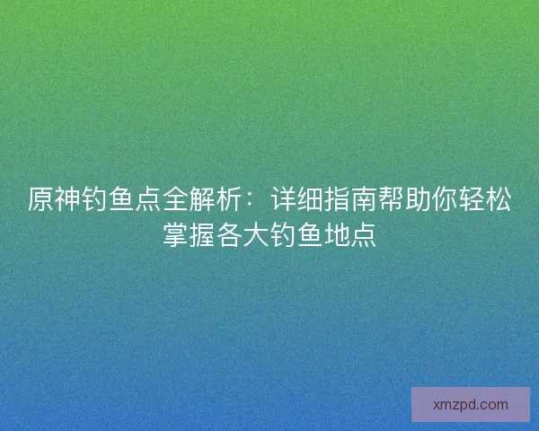 原神钓鱼点全解析：详细指南帮助你轻松掌握各大钓鱼地点