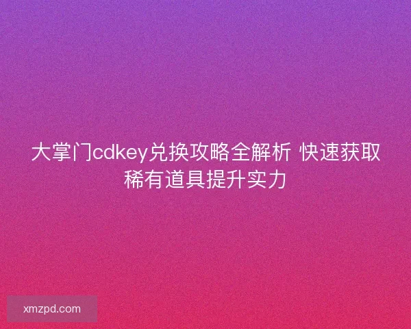 大掌门cdkey兑换攻略全解析 快速获取稀有道具提升实力