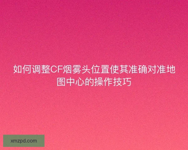 如何调整CF烟雾头位置使其准确对准地图中心的操作技巧