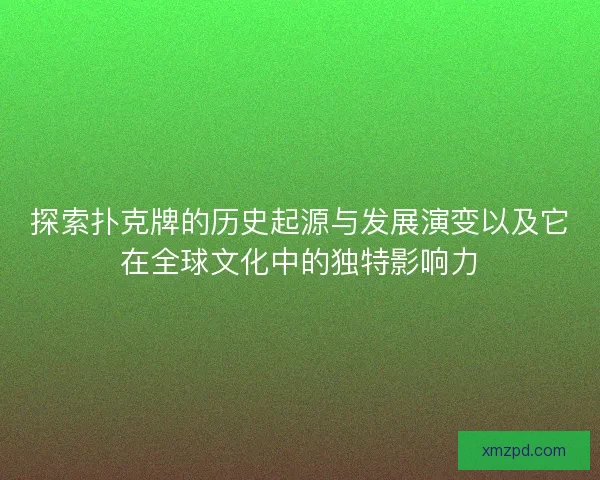 探索扑克牌的历史起源与发展演变以及它在全球文化中的独特影响力