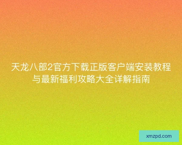 天龙八部2官方下载正版客户端安装教程与最新福利攻略大全详解指南