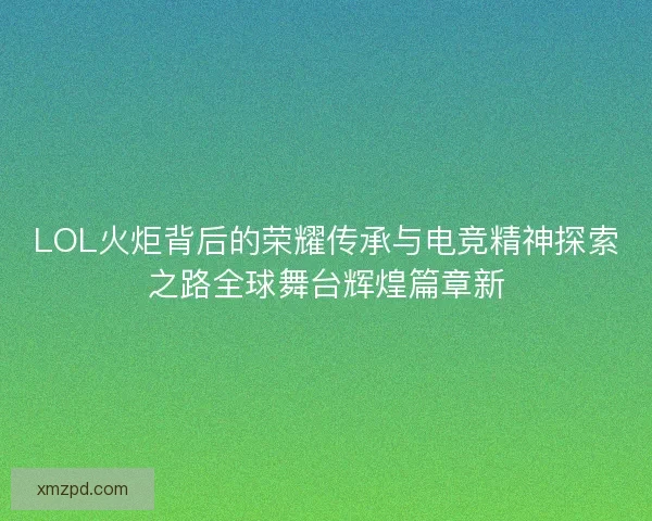 LOL火炬背后的荣耀传承与电竞精神探索之路全球舞台辉煌篇章新