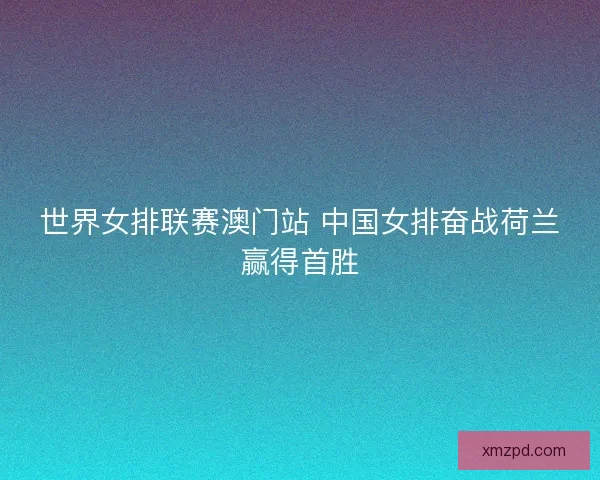 世界女排联赛澳门站 中国女排奋战荷兰赢得首胜