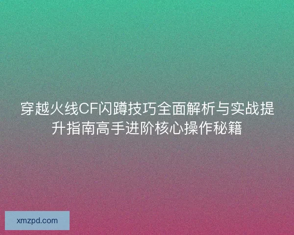 穿越火线CF闪蹲技巧全面解析与实战提升指南高手进阶核心操作秘籍