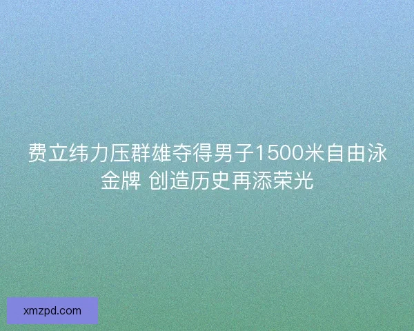 费立纬力压群雄夺得男子1500米自由泳金牌 创造历史再添荣光