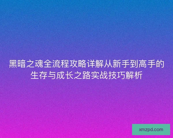黑暗之魂全流程攻略详解从新手到高手的生存与成长之路实战技巧解析 黑暗之魂全流程攻略详解从新手到高手的生存与成长之路实战技巧解析