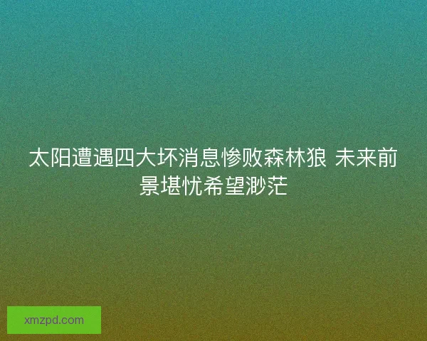 太阳遭遇四大坏消息惨败森林狼 未来前景堪忧希望渺茫
