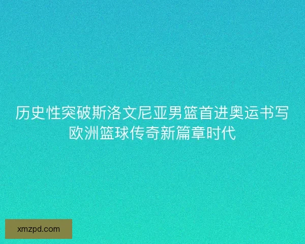 历史性突破斯洛文尼亚男篮首进奥运书写欧洲篮球传奇新篇章时代