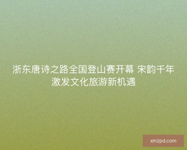 浙东唐诗之路全国登山赛开幕 宋韵千年激发文化旅游新机遇