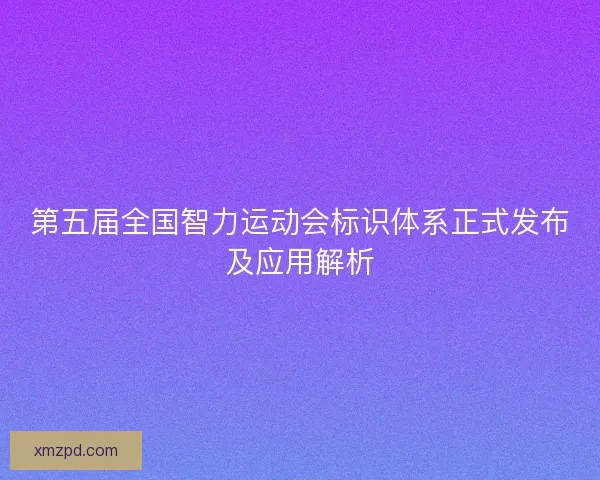 第五届全国智力运动会标识体系正式发布及应用解析