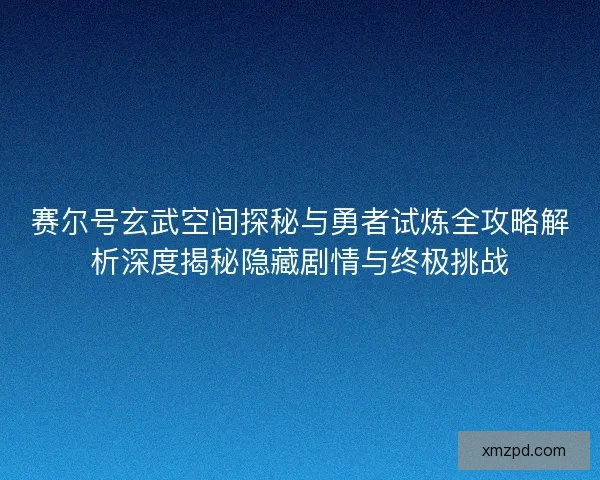 赛尔号玄武空间探秘与勇者试炼全攻略解析深度揭秘隐藏剧情与终极挑战