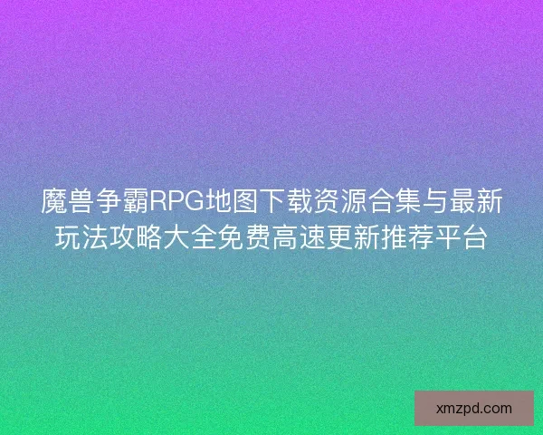 魔兽争霸RPG地图下载资源合集与最新玩法攻略大全免费高速更新推荐平台