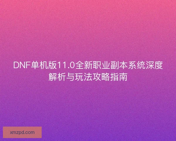 DNF单机版11.0全新职业副本系统深度解析与玩法攻略指南