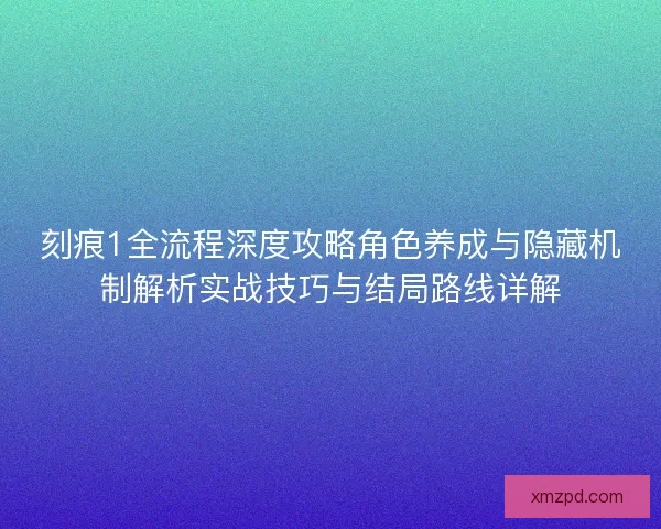 刻痕1全流程深度攻略角色养成与隐藏机制解析实战技巧与结局路线详解 刻痕1全流程深度攻略角色养成与隐藏机制解析实战技巧与结局路线详解