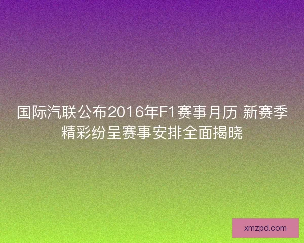 国际汽联公布2016年F1赛事月历 新赛季精彩纷呈赛事安排全面揭晓