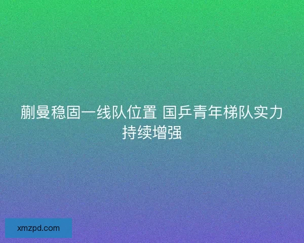 蒯曼稳固一线队位置 国乒青年梯队实力持续增强