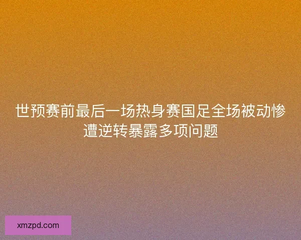 世预赛前最后一场热身赛国足全场被动惨遭逆转暴露多项问题 世预赛前最后一场热身赛国足全场被动惨遭逆转暴露多项问题