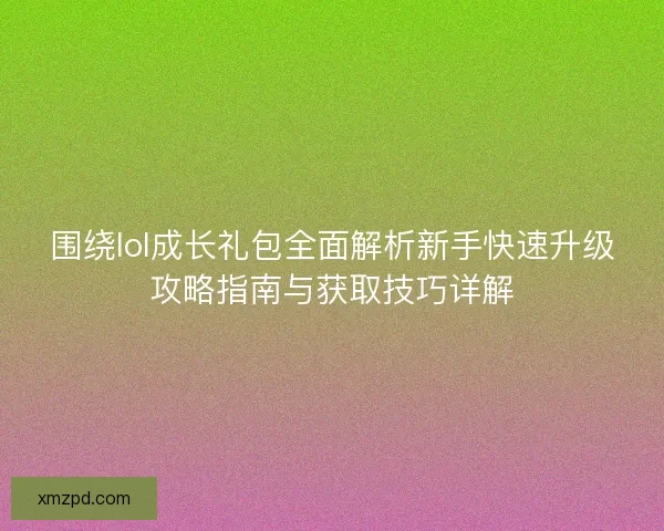围绕lol成长礼包全面解析新手快速升级攻略指南与获取技巧详解