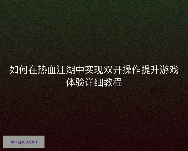 如何在热血江湖中实现双开操作提升游戏体验详细教程
