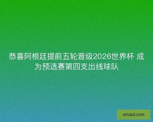 恭喜阿根廷提前五轮晋级2026世界杯 成为预选赛第四支出线球队 恭喜阿根廷提前五轮晋级2026世界杯 成为预选赛第四支出线球队
