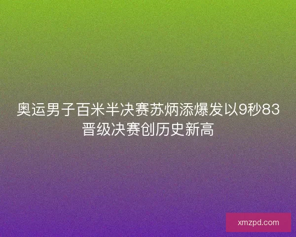 奥运男子百米半决赛苏炳添爆发以9秒83晋级决赛创历史新高 奥运男子百米半决赛苏炳添爆发以9秒83晋级决赛创历史新高