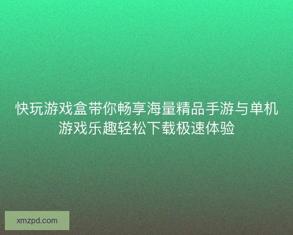 快玩游戏盒带你畅享海量精品手游与单机游戏乐趣轻松下载极速体验