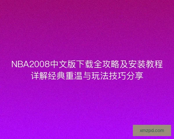 NBA2008中文版下载全攻略及安装教程详解经典重温与玩法技巧分享