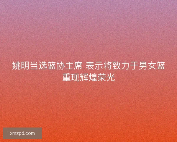 姚明当选篮协主席 表示将致力于男女篮重现辉煌荣光 姚明当选篮协主席 表示将致力于男女篮重现辉煌荣光