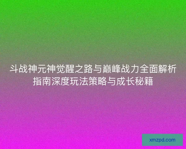 斗战神元神觉醒之路与巅峰战力全面解析指南深度玩法策略与成长秘籍