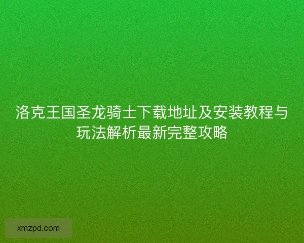 洛克王国圣龙骑士下载地址及安装教程与玩法解析最新完整攻略