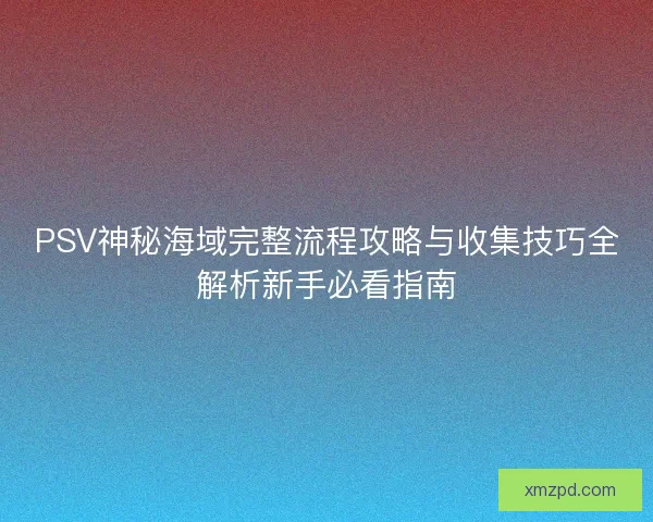 PSV神秘海域完整流程攻略与收集技巧全解析新手必看指南
