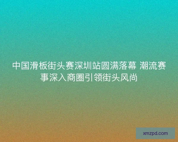 中国滑板街头赛深圳站圆满落幕 潮流赛事深入商圈引领街头风尚 中国滑板街头赛深圳站圆满落幕 潮流赛事深入商圈引领街头风尚