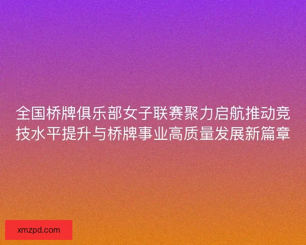 全国桥牌俱乐部女子联赛聚力启航推动竞技水平提升与桥牌事业高质量发展新篇章 全国桥牌俱乐部女子联赛聚力启航推动竞技水平提升与桥牌事业高质量发展新篇章