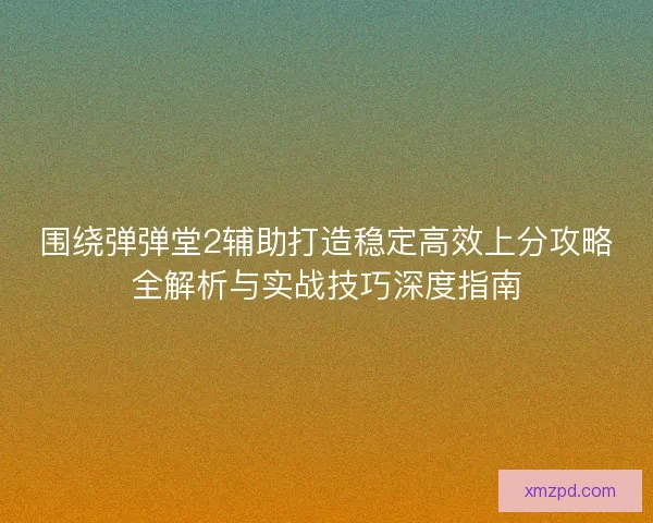 围绕弹弹堂2辅助打造稳定高效上分攻略全解析与实战技巧深度指南 围绕弹弹堂2辅助打造稳定高效上分攻略全解析与实战技巧深度指南