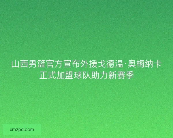 山西男篮官方宣布外援戈德温·奥梅纳卡正式加盟球队助力新赛季