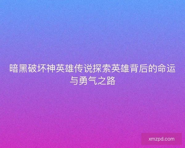 暗黑破坏神英雄传说探索英雄背后的命运与勇气之路 暗黑破坏神英雄传说探索英雄背后的命运与勇气之路