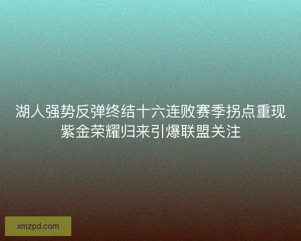 湖人强势反弹终结十六连败赛季拐点重现紫金荣耀归来引爆联盟关注