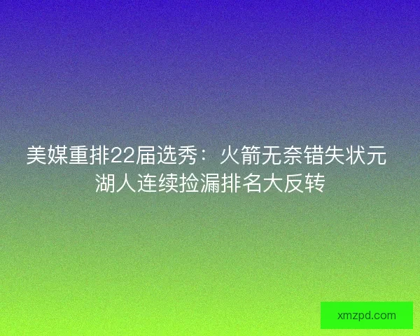 美媒重排22届选秀：火箭无奈错失状元 湖人连续捡漏排名大反转