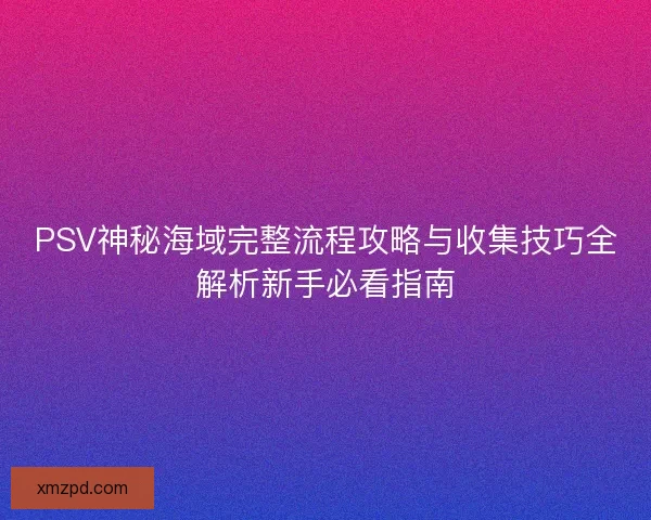 PSV神秘海域完整流程攻略与收集技巧全解析新手必看指南