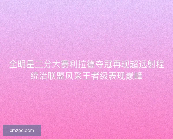 全明星三分大赛利拉德夺冠再现超远射程统治联盟风采王者级表现巅峰 全明星三分大赛利拉德夺冠再现超远射程统治联盟风采王者级表现巅峰