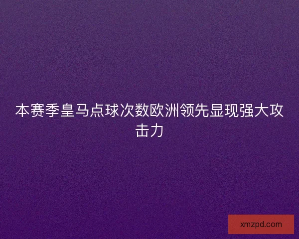本赛季皇马点球次数欧洲领先显现强大攻击力 本赛季皇马点球次数欧洲领先显现强大攻击力