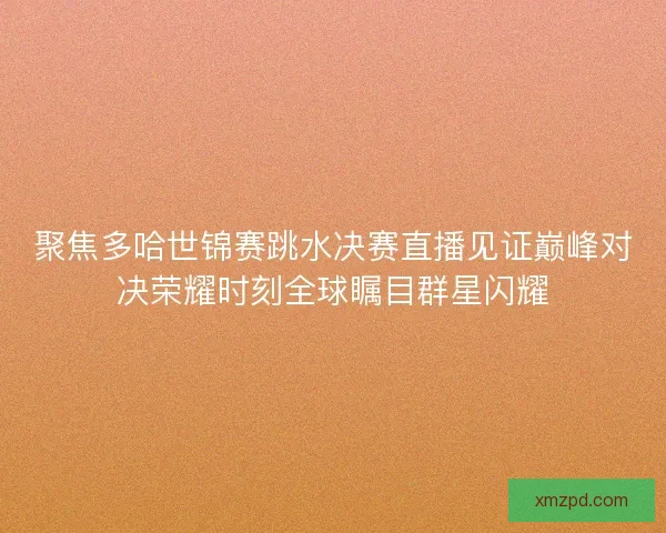 聚焦多哈世锦赛跳水决赛直播见证巅峰对决荣耀时刻全球瞩目群星闪耀 聚焦多哈世锦赛跳水决赛直播见证巅峰对决荣耀时刻全球瞩目群星闪耀