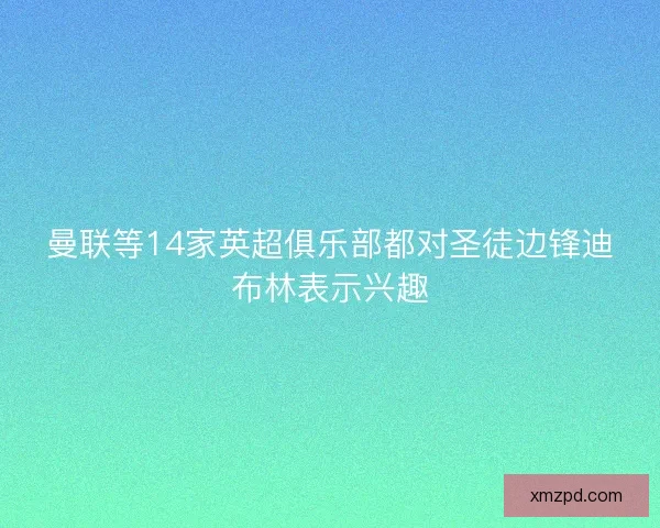 曼联等14家英超俱乐部都对圣徒边锋迪布林表示兴趣 曼联等14家英超俱乐部都对圣徒边锋迪布林表示兴趣