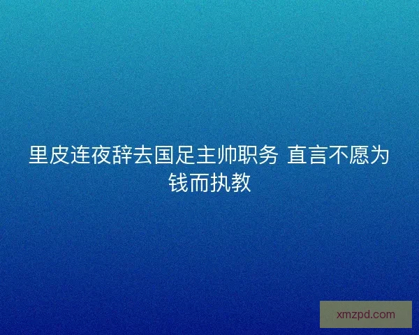 里皮连夜辞去国足主帅职务 直言不愿为钱而执教