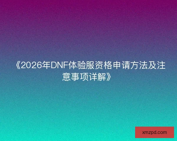 《2026年DNF体验服资格申请方法及注意事项详解》