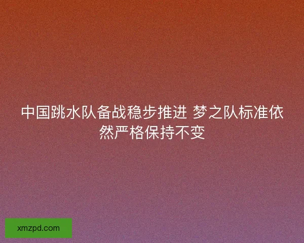 中国跳水队备战稳步推进 梦之队标准依然严格保持不变