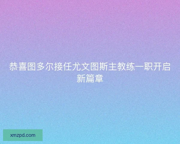 恭喜图多尔接任尤文图斯主教练一职开启新篇章